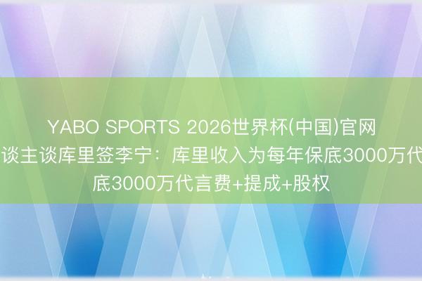 YABO SPORTS 2026世界杯(中国)官网注册登录 媒体东谈主谈库里签李宁：库里收入为每年保底3000万代言费+提成+股权