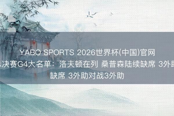 YABO SPORTS 2026世界杯(中国)官网注册登录 总决赛G4大名单：洛夫顿在列 桑普森陆续缺席 3外助对战3外助