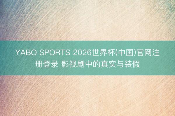 YABO SPORTS 2026世界杯(中国)官网注册登录 影视剧中的真实与装假
