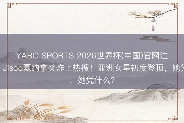 YABO SPORTS 2026世界杯(中国)官网注册登录 Jisoo戛纳拿奖炸上热搜！亚洲女星初度登顶，她凭什么？