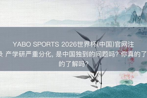 YABO SPORTS 2026世界杯(中国)官网注册登录 产学研严重分化， 是中国独到的问题吗? 你真的了解吗?