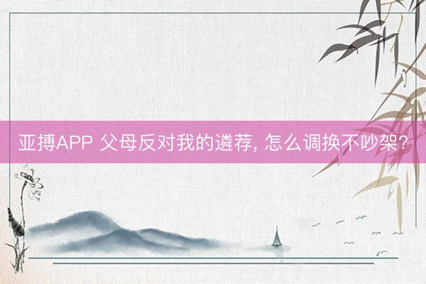 亚搏APP 父母反对我的遴荐， 怎么调换不吵架?