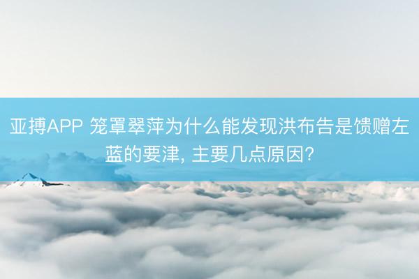 亚搏APP 笼罩翠萍为什么能发现洪布告是馈赠左蓝的要津， 主要几点原因?