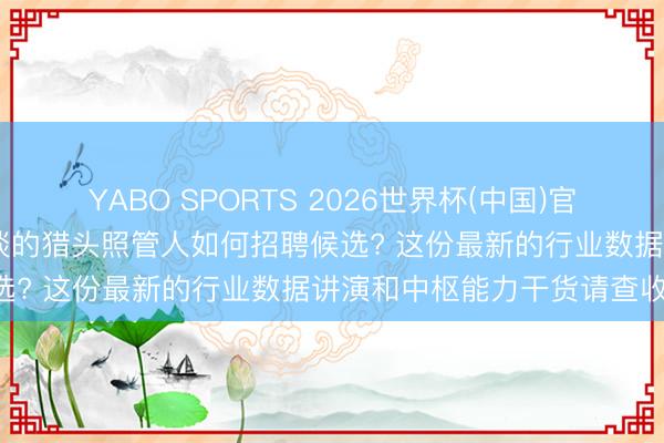 YABO SPORTS 2026世界杯(中国)官网注册登录 机器东谈主赛谈的猎头照管人如何招聘候选? 这份最新的行业数据讲演和中枢能力干货请查收!