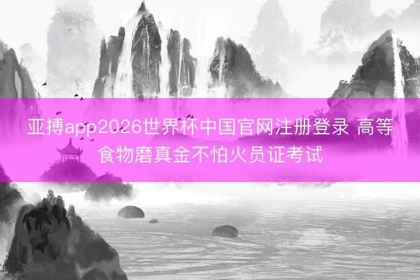亚搏app2026世界杯中国官网注册登录 高等食物磨真金不怕火员证考试
