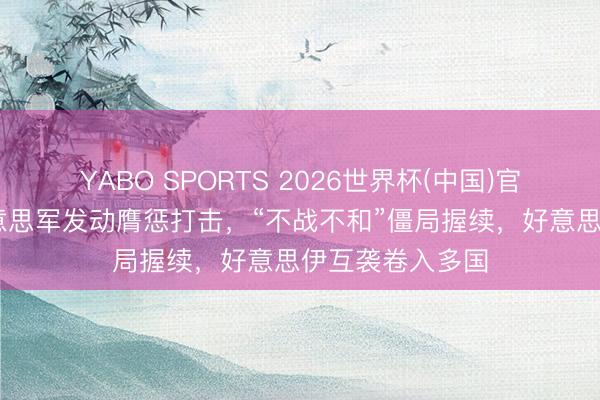YABO SPORTS 2026世界杯(中国)官网注册登录 好意思军发动膺惩打击，“不战不和”僵局握续，好意思伊互袭卷入多国