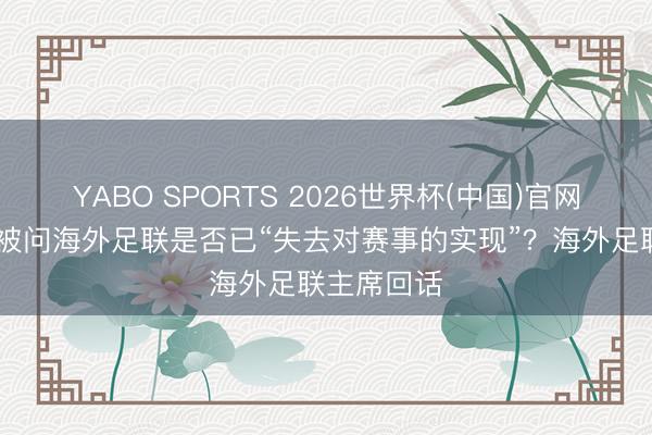 YABO SPORTS 2026世界杯(中国)官网注册登录 被问海外足联是否已“失去对赛事的实现”？海外足联主席回话
