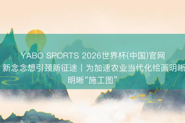 YABO SPORTS 2026世界杯(中国)官网注册登录 新念念想引颈新征途丨为加速农业当代化绘画明晰“施工图”