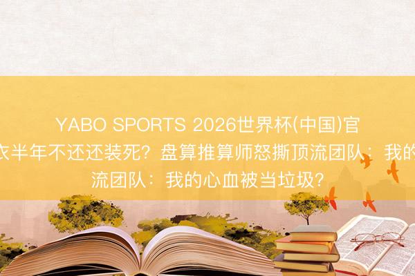 YABO SPORTS 2026世界杯(中国)官网注册登录 借衣半年不还还装死？盘算推算师怒撕顶流团队：我的心血被当垃圾？