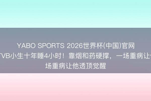 YABO SPORTS 2026世界杯(中国)官网注册登录 TVB小生十年睡4小时！靠烟和药硬撑，一场重病让他透顶觉醒