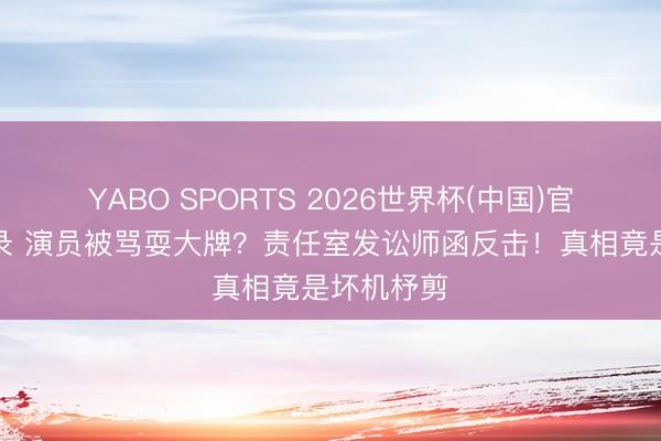 YABO SPORTS 2026世界杯(中国)官网注册登录 演员被骂耍大牌？责任室发讼师函反击！真相竟是坏机杼剪