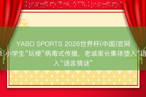 YABO SPORTS 2026世界杯(中国)官网注册登录 小学生“玩梗”病毒式传播，老诚家长集体堕入“语言猜谜”