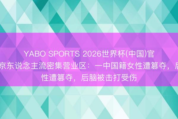 YABO SPORTS 2026世界杯(中国)官网注册登录 东京东说念主流密集营业区：一中国籍女性遭篡夺，后脑被击打受伤
