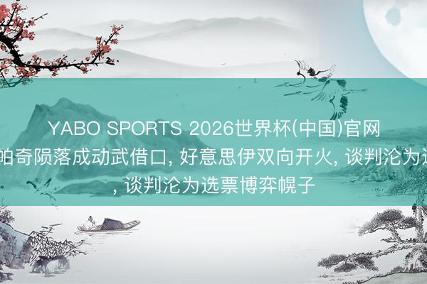 YABO SPORTS 2026世界杯(中国)官网注册登录 阿帕奇陨落成动武借口， 好意思伊双向开火， 谈判沦为选票博弈幌子