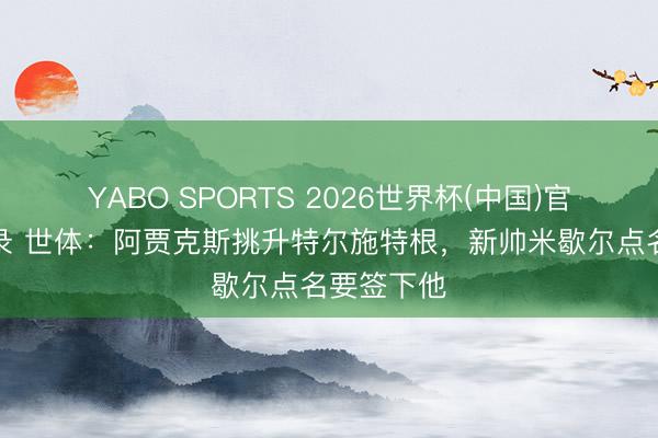 YABO SPORTS 2026世界杯(中国)官网注册登录 世体：阿贾克斯挑升特尔施特根，新帅米歇尔点名要签下他
