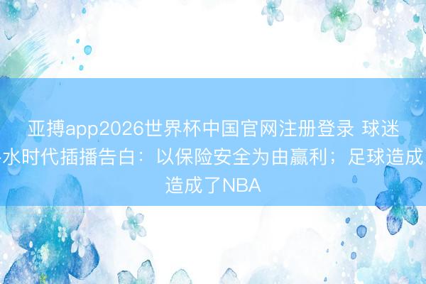 亚搏app2026世界杯中国官网注册登录 球迷吐槽补水时代插播告白：以保险安全为由赢利；足球造成了NBA