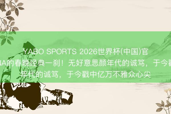 YABO SPORTS 2026世界杯(中国)官网注册登录 刻进DNA的春晚经典一刹！无好意思颜年代的诚笃，于今戳中亿万不雅众心尖