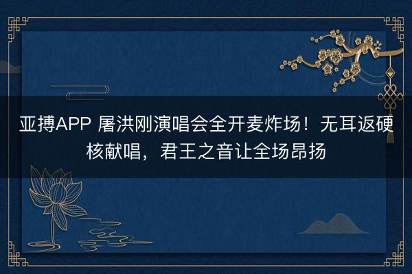 亚搏APP 屠洪刚演唱会全开麦炸场!无耳返硬核献唱,君王之音让全场昂扬