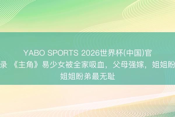 YABO SPORTS 2026世界杯(中国)官网注册登录 《主角》易少女被全家吸血,父母强嫁,姐姐盼弟最无耻