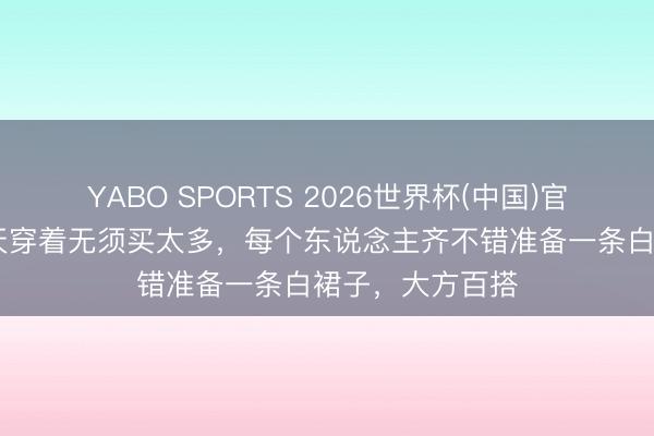 YABO SPORTS 2026世界杯(中国)官网注册登录 夏天穿着无须买太多，每个东说念主齐不错准备一条白裙子，大方百搭