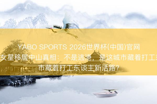 YABO SPORTS 2026世界杯(中国)官网注册登录 TVB女星移居中山真相：不是逃港，是这城市藏着打工东谈主新活路？