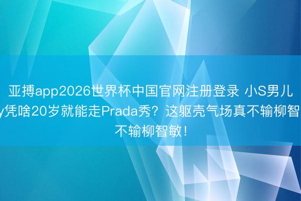 亚搏app2026世界杯中国官网注册登录 小S男儿Elly凭啥20岁就能走Prada秀?这躯壳气场真不输柳智敏!