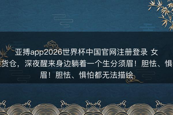 亚搏app2026世界杯中国官网注册登录 女子和男友入住货仓，深夜醒来身边躺着一个生分须眉！胆怯、惧怕都无法描绘