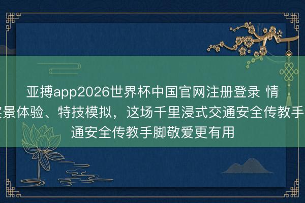 亚搏app2026世界杯中国官网注册登录 情状剧扮演、实景体验、特技模拟，这场千里浸式交通安全传教手脚敬爱更有用