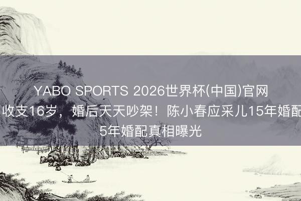 YABO SPORTS 2026世界杯(中国)官网注册登录 收支16岁，婚后天天吵架！陈小春应采儿15年婚配真相曝光