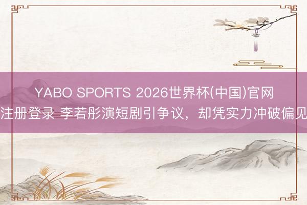 YABO SPORTS 2026世界杯(中国)官网注册登录 李若彤演短剧引争议，却凭实力冲破偏见