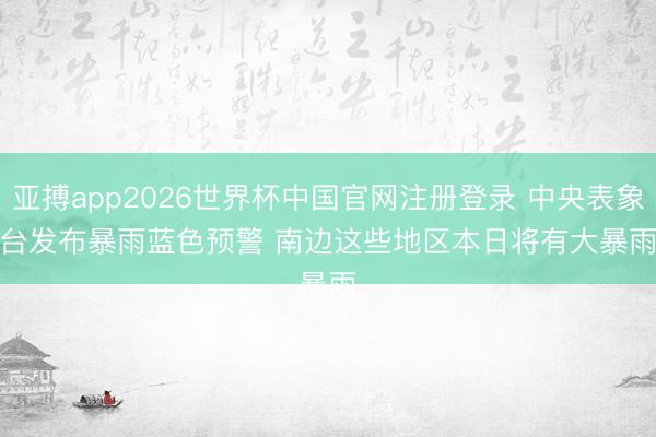 亚搏app2026世界杯中国官网注册登录 中央表象台发布暴雨蓝色预警 南边这些地区本日将有大暴雨