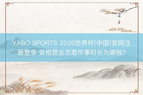 YABO SPORTS 2026世界杯(中国)官网注册登录 变相营业志愿作事时长为哪般？