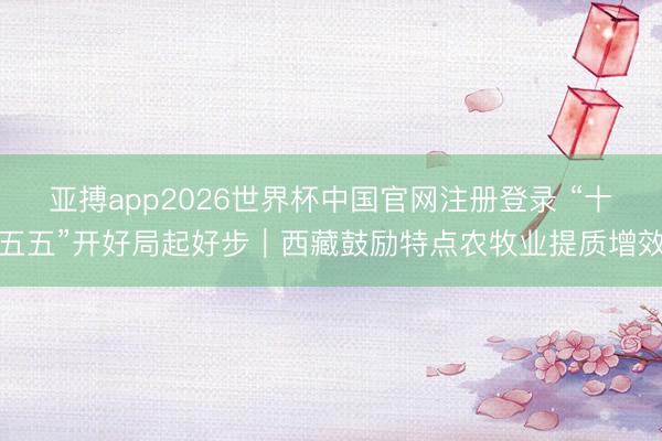 亚搏app2026世界杯中国官网注册登录 “十五五”开好局起好步｜西藏鼓励特点农牧业提质增效