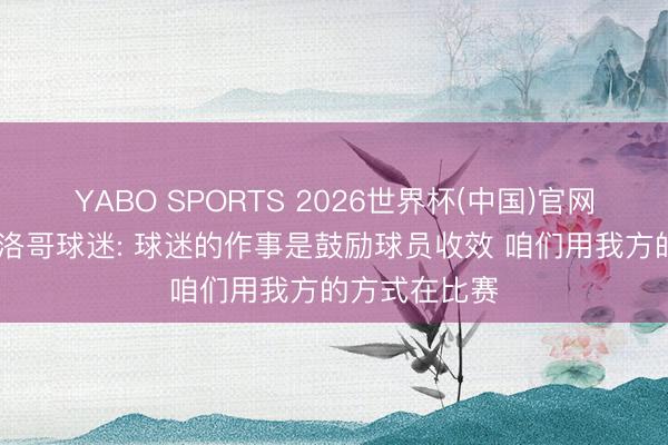 YABO SPORTS 2026世界杯(中国)官网注册登录 摩洛哥球迷: 球迷的作事是鼓励球员收效 咱们用我方的方式在比赛