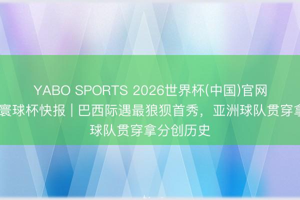 YABO SPORTS 2026世界杯(中国)官网注册登录 寰球杯快报 | 巴西际遇最狼狈首秀，亚洲球队贯穿拿分创历史