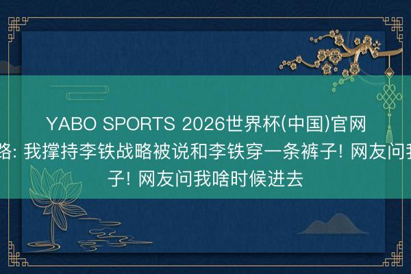 YABO SPORTS 2026世界杯(中国)官网注册登录 董路: 我撑持李铁战略被说和李铁穿一条裤子! 网友问我啥时候进去