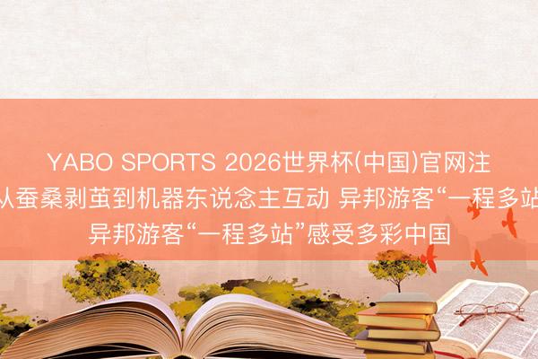 YABO SPORTS 2026世界杯(中国)官网注册登录 视频丨从蚕桑剥茧到机器东说念主互动 异邦游客“一程多站”感受多彩中国