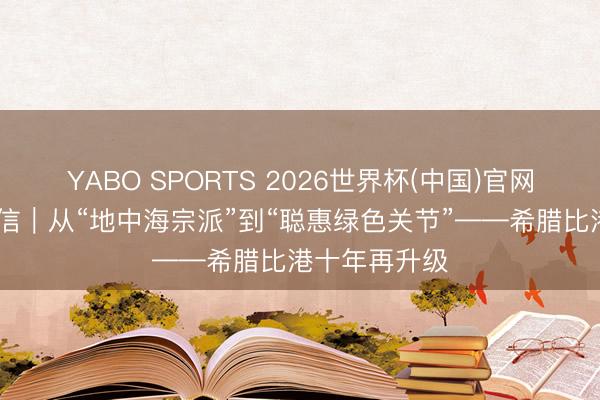 YABO SPORTS 2026世界杯(中国)官网注册登录 通信｜从“地中海宗派”到“聪惠绿色关节”——希腊比港十年再升级
