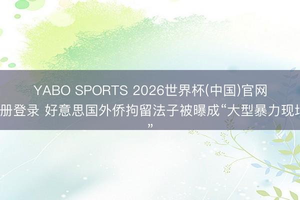 YABO SPORTS 2026世界杯(中国)官网注册登录 好意思国外侨拘留法子被曝成“大型暴力现场”
