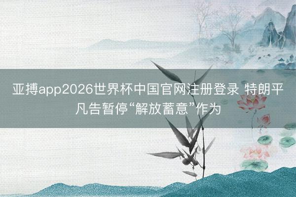 亚搏app2026世界杯中国官网注册登录 特朗平凡告暂停“解放蓄意”作为