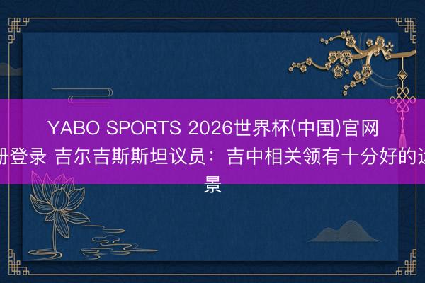 YABO SPORTS 2026世界杯(中国)官网注册登录 吉尔吉斯斯坦议员：吉中相关领有十分好的远景