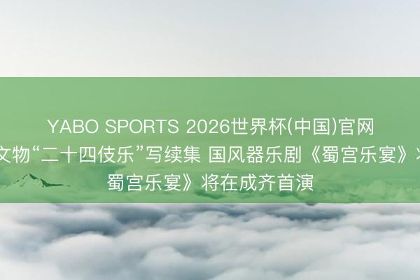YABO SPORTS 2026世界杯(中国)官网注册登录 为文物“二十四伎乐”写续集 国风器乐剧《蜀宫乐宴》将在成齐首演