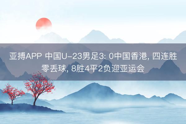 亚搏APP 中国U-23男足3: 0中国香港， 四连胜零丢球， 8胜4平2负迎亚运会