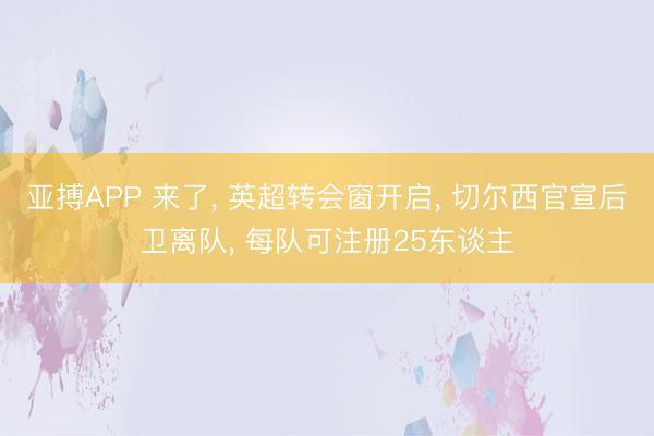 亚搏APP 来了， 英超转会窗开启， 切尔西官宣后卫离队， 每队可注册25东谈主
