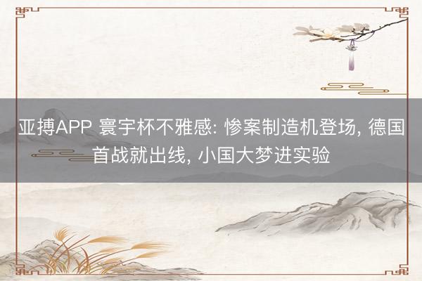 亚搏APP 寰宇杯不雅感: 惨案制造机登场， 德国首战就出线， 小国大梦进实验