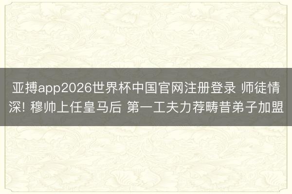 亚搏app2026世界杯中国官网注册登录 师徒情深! 穆帅上任皇马后 第一工夫力荐畴昔弟子加盟