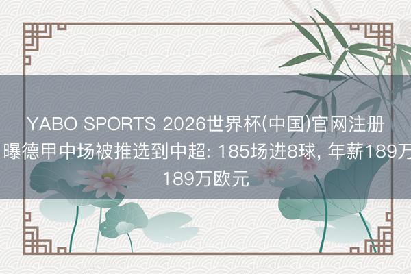 YABO SPORTS 2026世界杯(中国)官网注册登录 曝德甲中场被推选到中超: 185场进8球， 年薪189万欧元