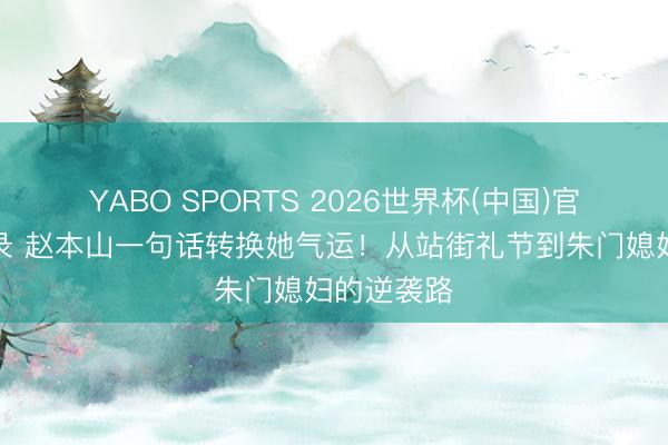 YABO SPORTS 2026世界杯(中国)官网注册登录 赵本山一句话转换她气运！从站街礼节到朱门媳妇的逆袭路