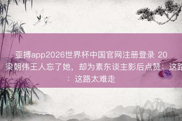 亚搏app2026世界杯中国官网注册登录 20年逆袭！梁朝伟王人忘了她，却为素东谈主影后点赞：这路太难走