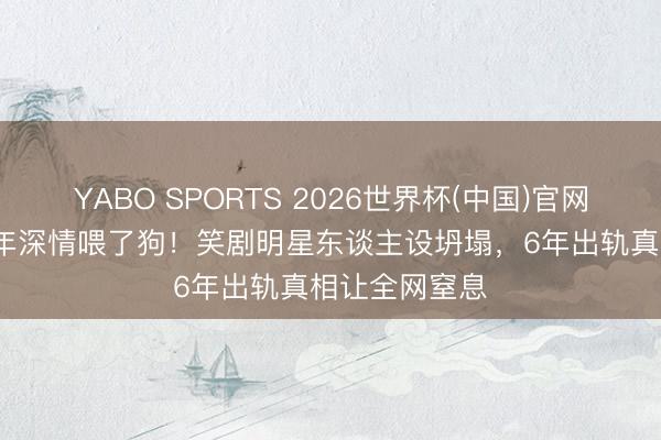 YABO SPORTS 2026世界杯(中国)官网注册登录 13年深情喂了狗！笑剧明星东谈主设坍塌，6年出轨真相让全网窒息